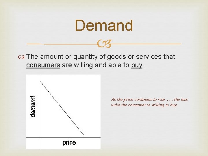 Demand The amount or quantity of goods or services that consumers are willing and