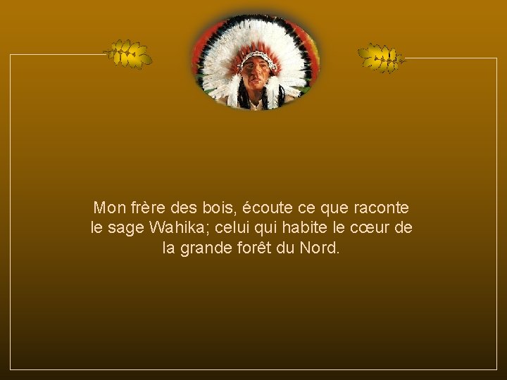 Mon frère des bois, écoute ce que raconte le sage Wahika; celui qui habite