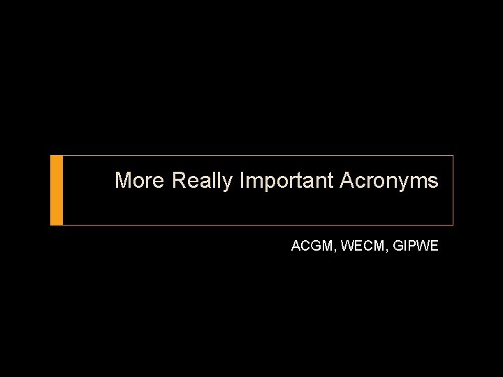 More Really Important Acronyms ACGM, WECM, GIPWE 