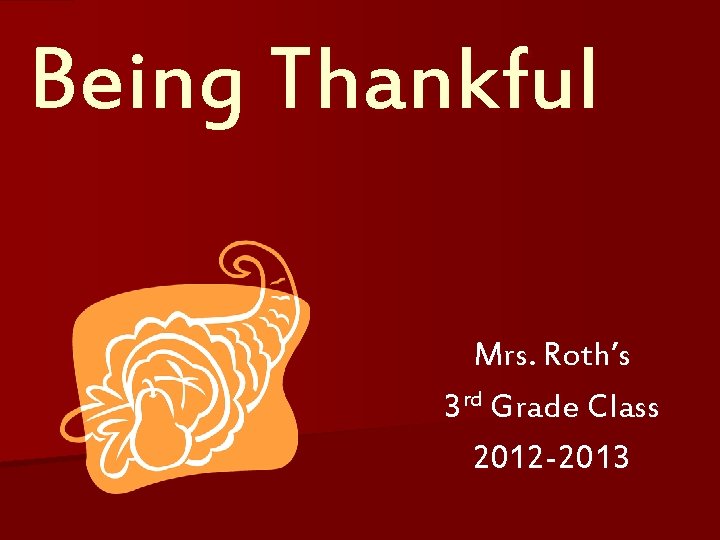 Being Thankful Mrs. Roth’s 3 rd Grade Class 2012 -2013 