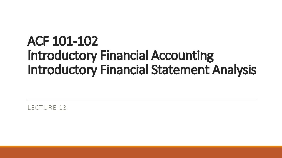 ACF 101 -102 Introductory Financial Accounting Introductory Financial Statement Analysis LECTURE 13 