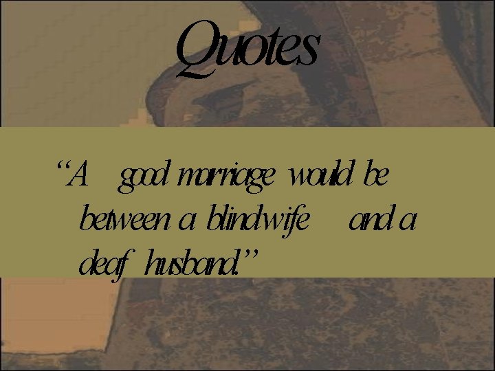 Quotes “A good marriage would be between a blindwife and a deaf husband. ”