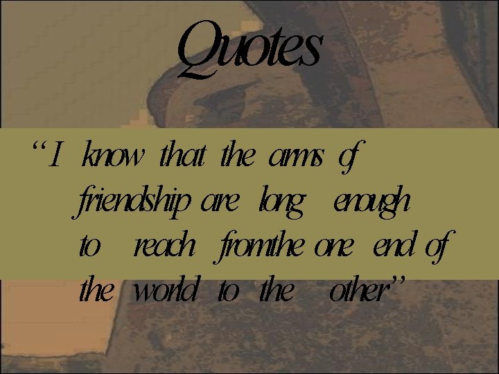 Quotes “I know that the arms of friendship are long enough to reach fromthe