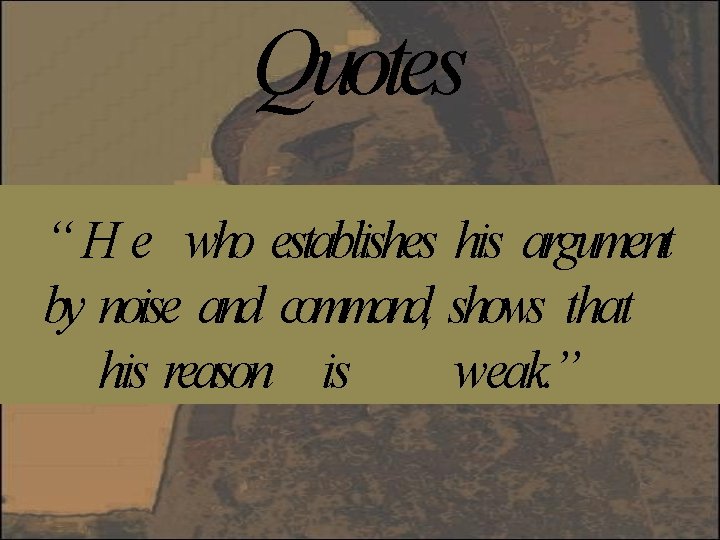 Quotes “ H e who establishes his argument by noise and command, shows that