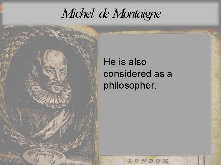 Michel de Montaigne He is also considered as a philosopher. 