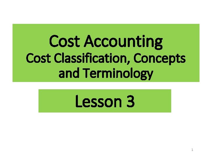 Cost Accounting Cost Classification, Concepts and Terminology Lesson 3 1 