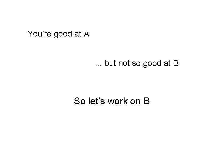 You’re good at A … but not so good at B So let’s work