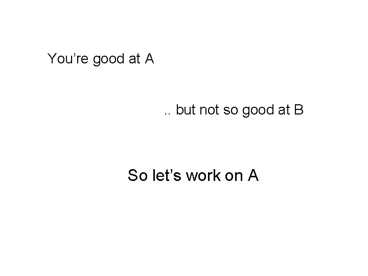 You’re good at A. . but not so good at B So let’s work
