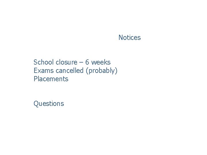 Notices School closure – 6 weeks Exams cancelled (probably) Placements Questions 