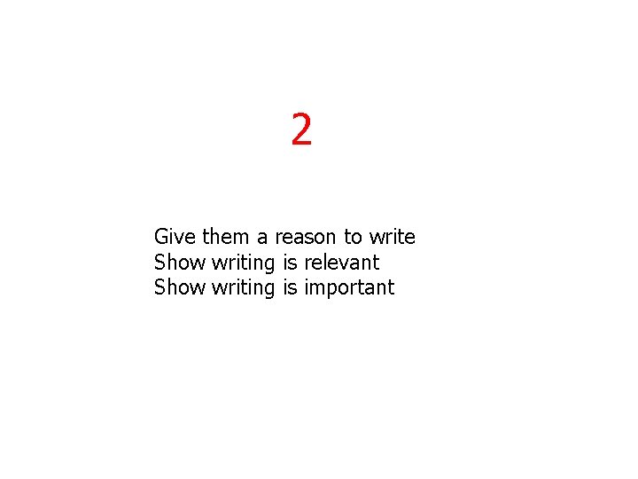 2 Give them a reason to write Show writing is relevant Show writing is