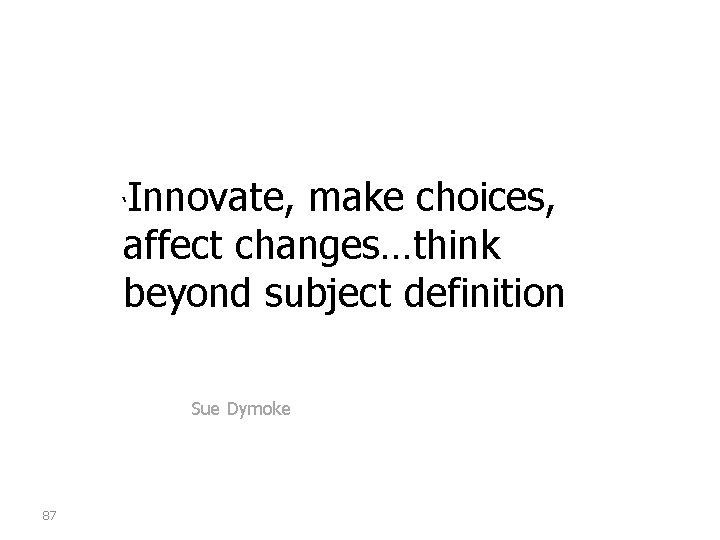 Innovate, make choices, affect changes…think beyond subject definition ‘ Sue Dymoke 87 