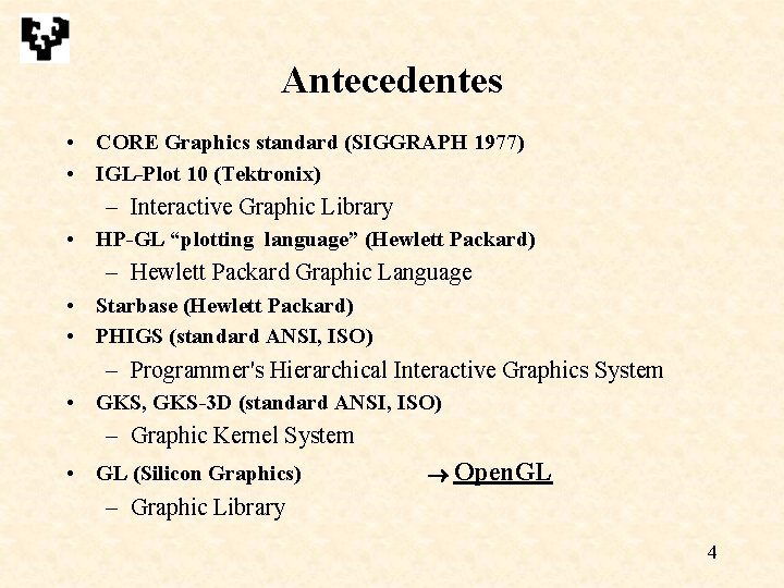 Antecedentes • CORE Graphics standard (SIGGRAPH 1977) • IGL-Plot 10 (Tektronix) – Interactive Graphic Antecedentes • CORE Graphics standard (SIGGRAPH 1977) • IGL-Plot 10 (Tektronix) – Interactive Graphic