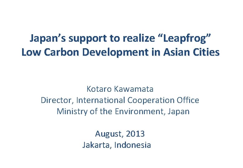 Japan’s support to realize “Leapfrog” Low Carbon Development in Asian Cities Kotaro Kawamata Director,
