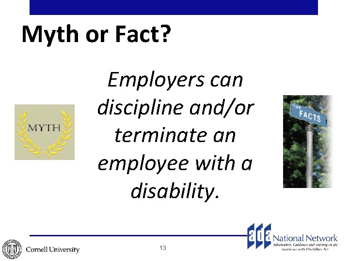 Myth or Fact? Employers can discipline and/or terminate an employee with a disability. 13 Myth or Fact? Employers can discipline and/or terminate an employee with a disability. 13