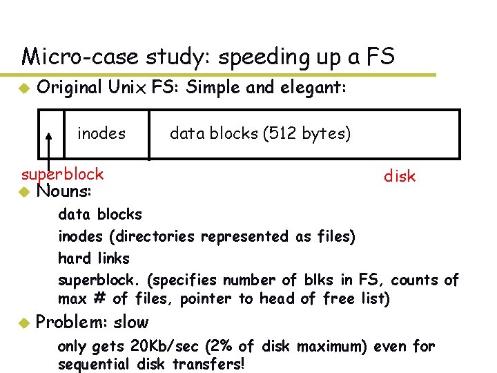 Micro-case study: speeding up a FS u Original Unix FS: Simple and elegant: inodes Micro-case study: speeding up a FS u Original Unix FS: Simple and elegant: inodes