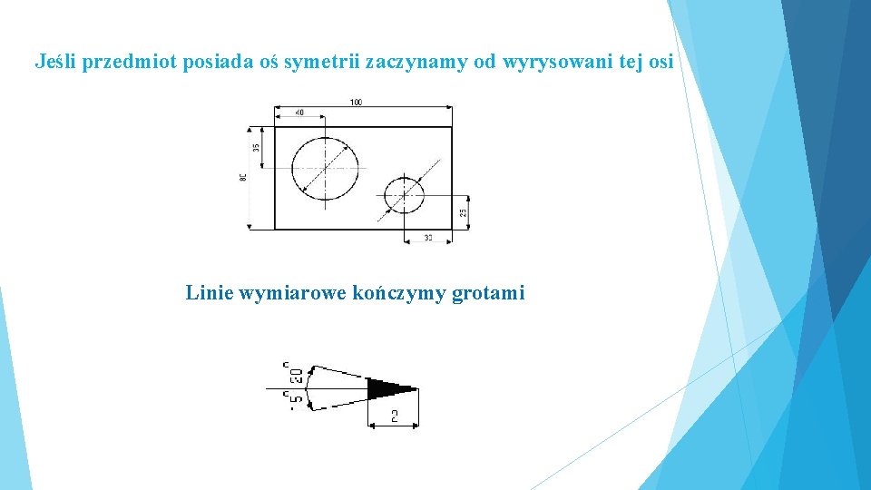 Jeśli przedmiot posiada oś symetrii zaczynamy od wyrysowani tej osi Linie wymiarowe kończymy grotami