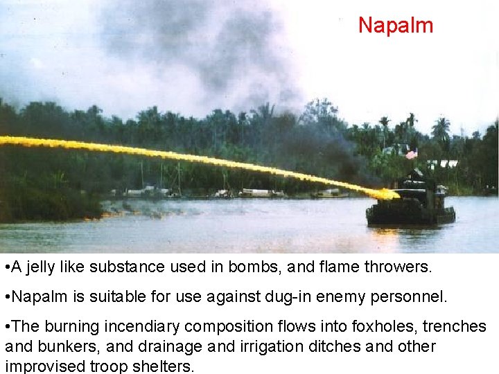 Napalm • A jelly like substance used in bombs, and flame throwers. • Napalm