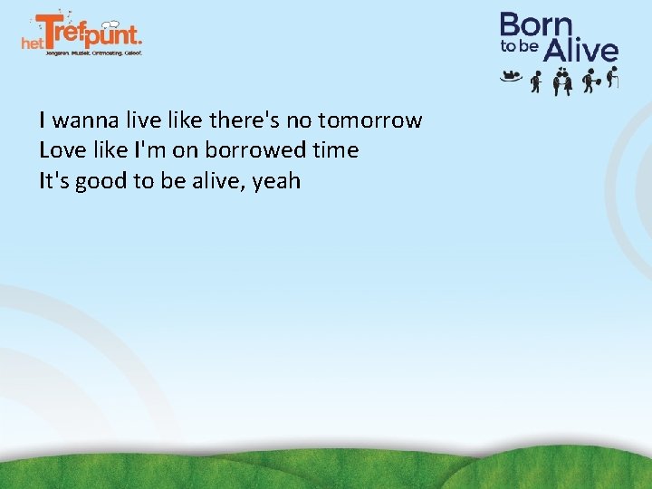 I wanna live like there's no tomorrow Love like I'm on borrowed time It's I wanna live like there's no tomorrow Love like I'm on borrowed time It's
