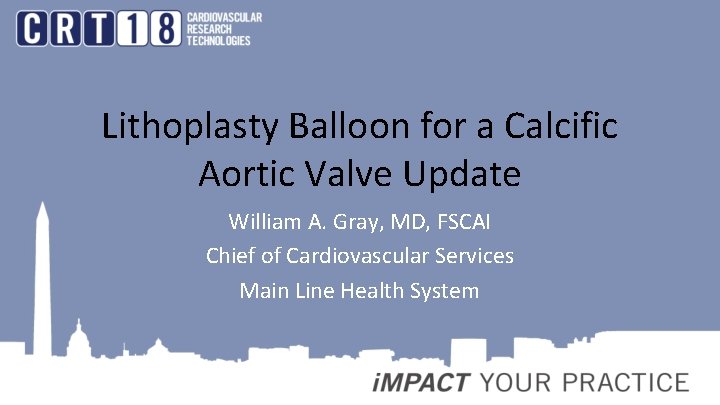 Lithoplasty Balloon for a Calcific Aortic Valve Update William A. Gray, MD, FSCAI Chief