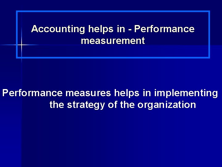 Accounting helps in - Performance measurement Performance measures helps in implementing the strategy of