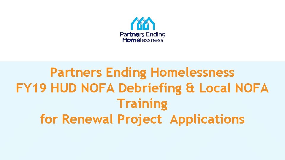 Partners Ending Homelessness FY 19 HUD NOFA Debriefing & Local NOFA Training for Renewal