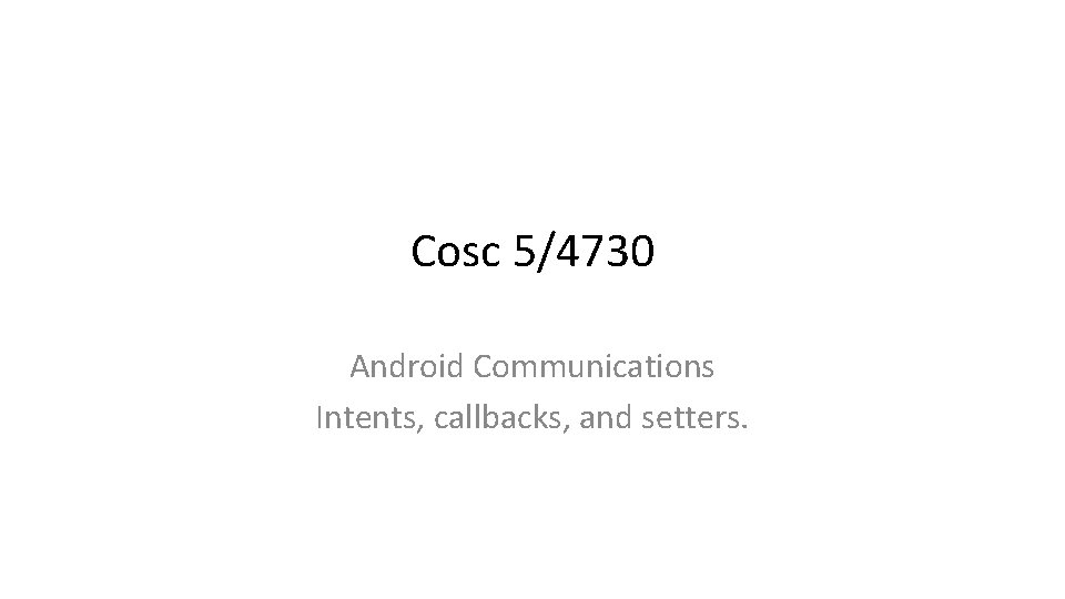 Cosc 5/4730 Android Communications Intents, callbacks, and setters. 