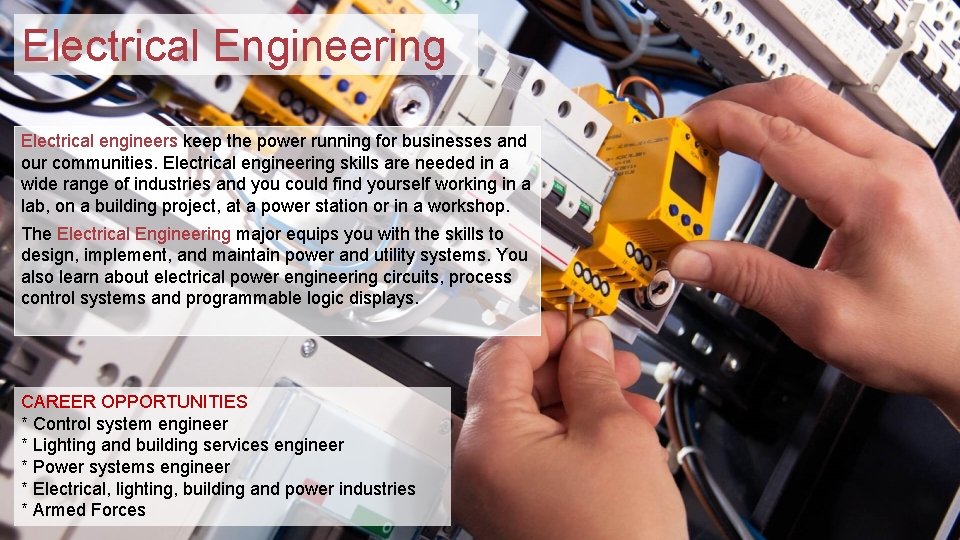 Electrical Engineering Electrical engineers keep the power running for businesses and our communities. Electrical