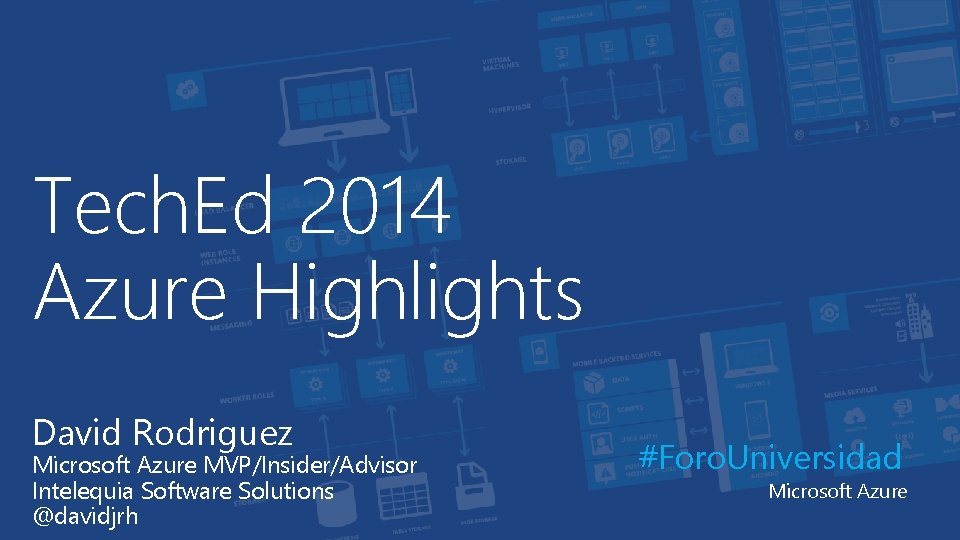 Tech. Ed 2014 Azure Highlights David Rodriguez Microsoft Azure MVP/Insider/Advisor Intelequia Software Solutions @davidjrh