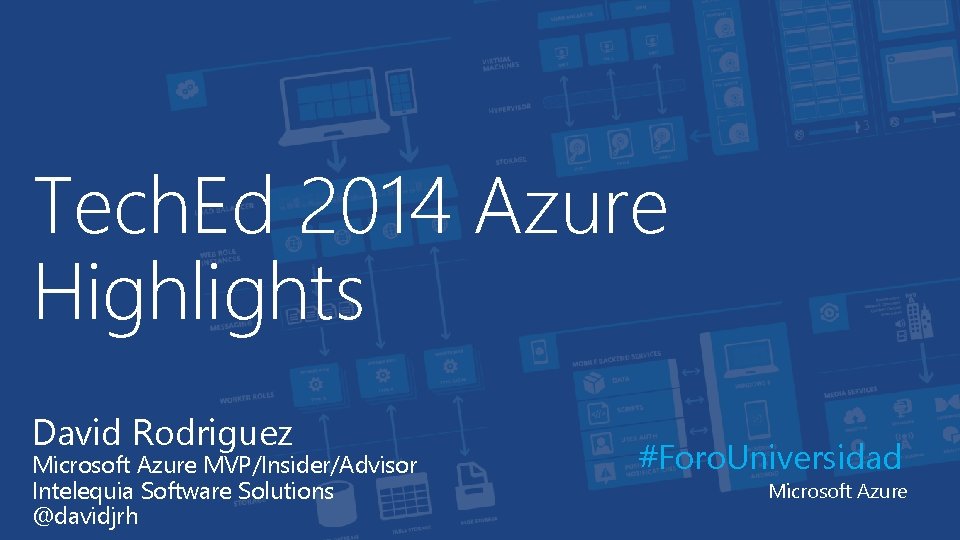 Tech. Ed 2014 Azure Highlights David Rodriguez Microsoft Azure MVP/Insider/Advisor Intelequia Software Solutions @davidjrh
