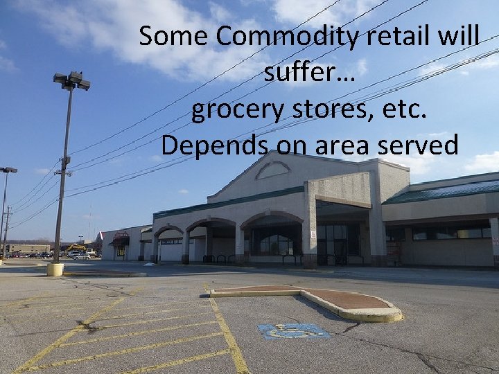 Some Commodity retail will suffer… grocery stores, etc. Depends on area served 