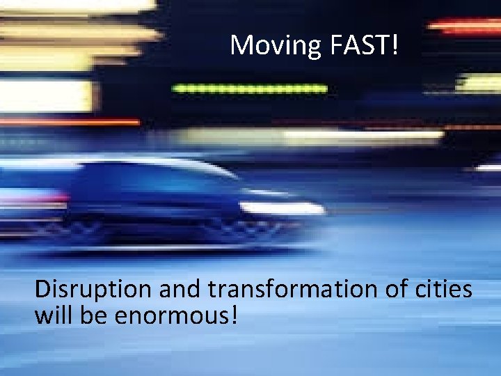 Moving FAST! Disruption and transformation of cities will be enormous! 