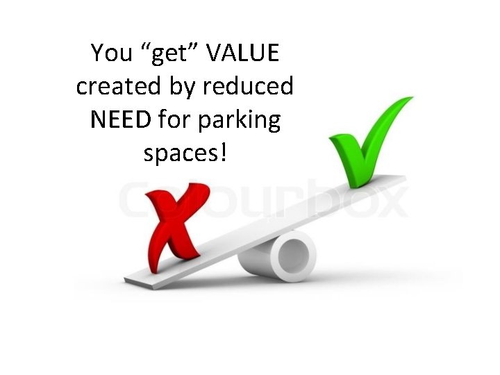 You “get” VALUE created by reduced NEED for parking spaces! 