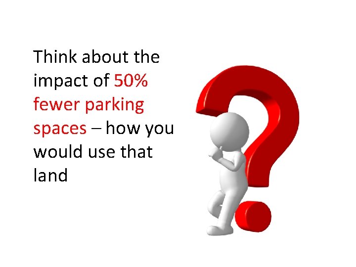 Think about the impact of 50% fewer parking spaces – how you would use