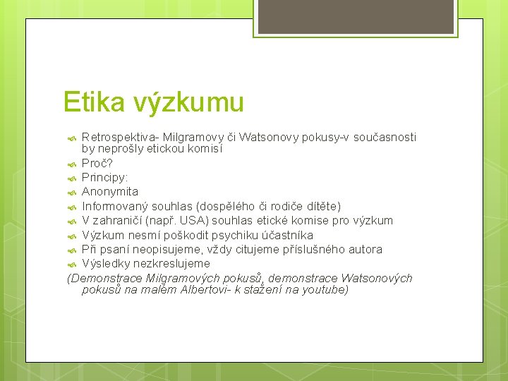 Etika výzkumu Retrospektiva- Milgramovy či Watsonovy pokusy-v současnosti by neprošly etickou komisí Proč? Principy: