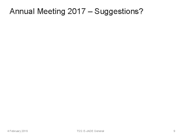 Annual Meeting 2017 – Suggestions? 4 February 2016 TSS: E-JADE General 9 