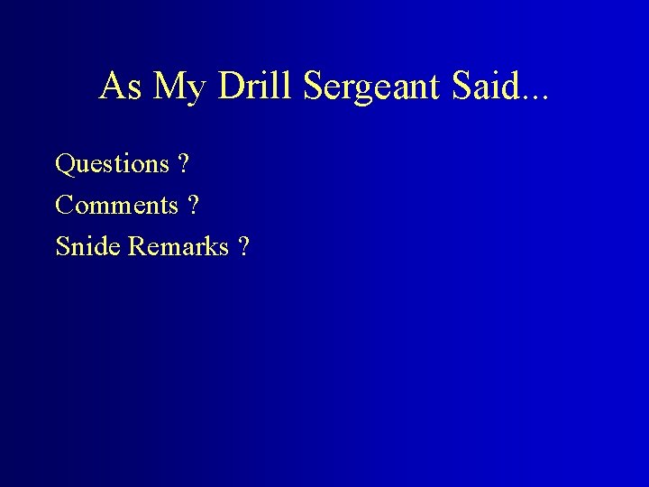 As My Drill Sergeant Said. . . Questions ? Comments ? Snide Remarks ?