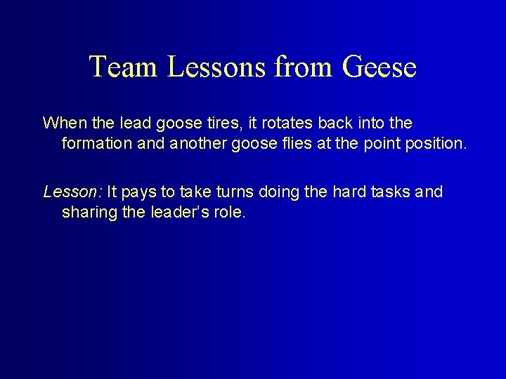 Team Lessons from Geese When the lead goose tires, it rotates back into the