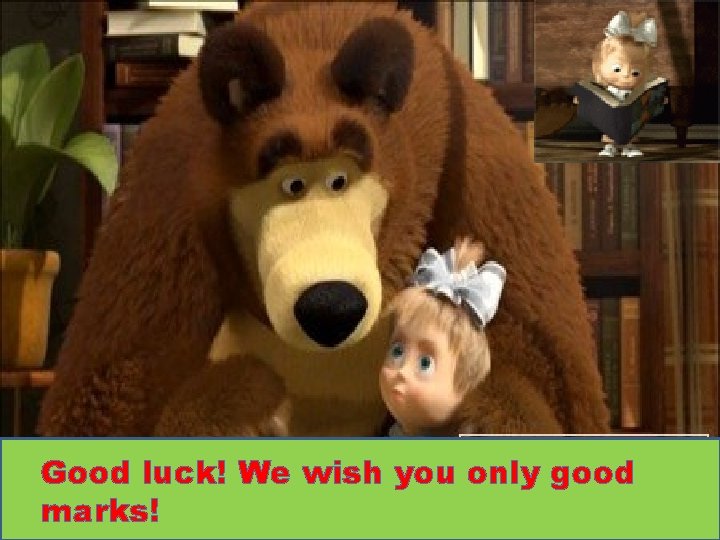 Good luck! We wish you only good marks! 