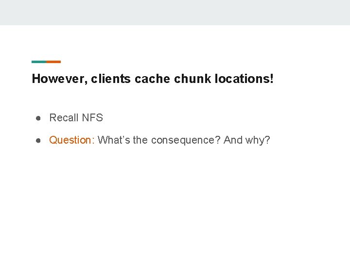 However, clients cache chunk locations! ● Recall NFS ● Question: What’s the consequence? And