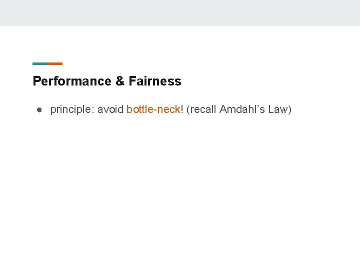 Performance & Fairness ● principle: avoid bottle-neck! (recall Amdahl’s Law) 