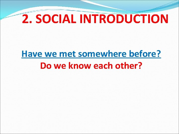 2. SOCIAL INTRODUCTION Have we met somewhere before? Do we know each other? 