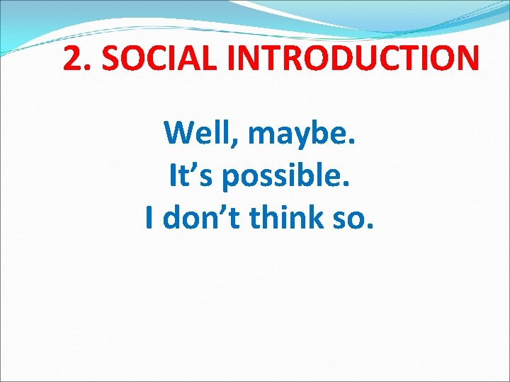 2. SOCIAL INTRODUCTION Well, maybe. It’s possible. I don’t think so. 