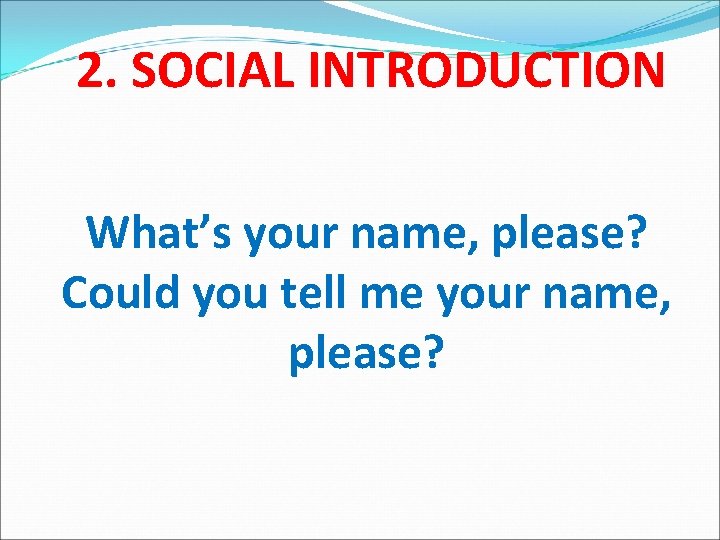 2. SOCIAL INTRODUCTION What’s your name, please? Could you tell me your name, please?