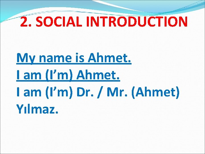 2. SOCIAL INTRODUCTION My name is Ahmet. I am (I’m) Dr. / Mr. (Ahmet)