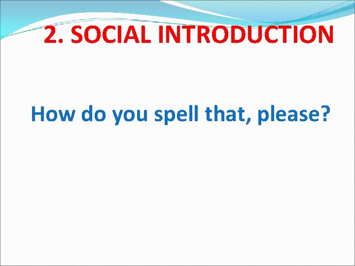 2. SOCIAL INTRODUCTION How do you spell that, please? 