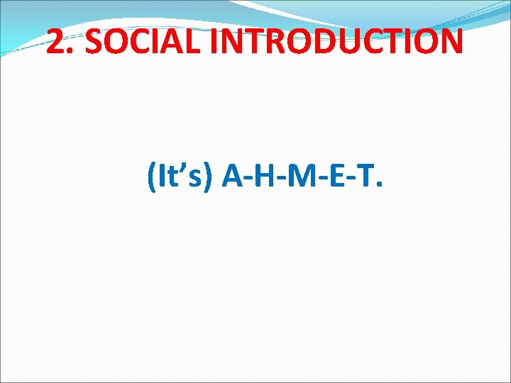 2. SOCIAL INTRODUCTION (It’s) A-H-M-E-T. 