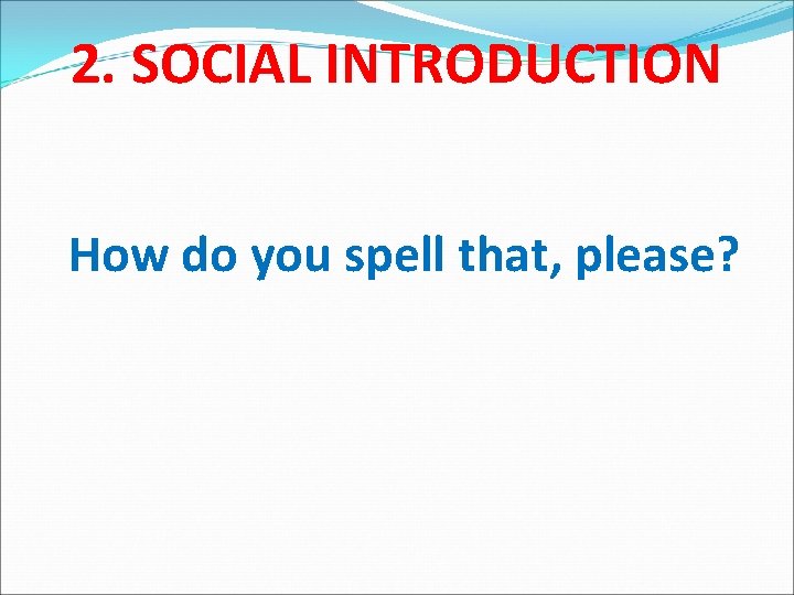 2. SOCIAL INTRODUCTION How do you spell that, please? 