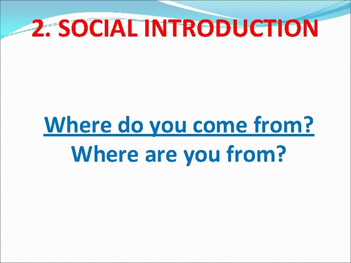 2. SOCIAL INTRODUCTION Where do you come from? Where are you from? 