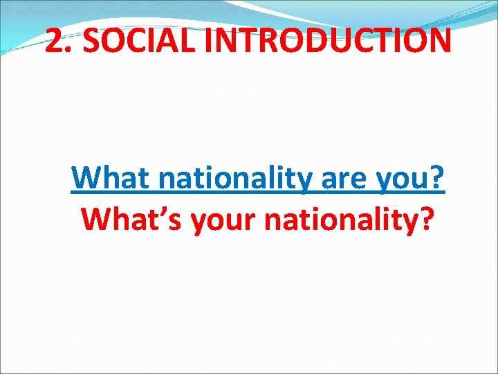 2. SOCIAL INTRODUCTION What nationality are you? What’s your nationality? 