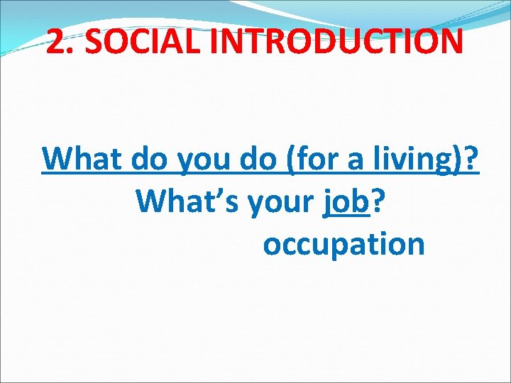 2. SOCIAL INTRODUCTION What do you do (for a living)? What’s your job? occupation